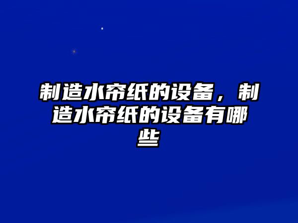 制造水簾紙的設備，制造水簾紙的設備有哪些