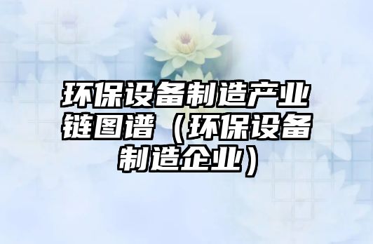 環(huán)保設備制造產(chǎn)業(yè)鏈圖譜（環(huán)保設備制造企業(yè)）