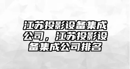江蘇投影設備集成公司，江蘇投影設備集成公司排名