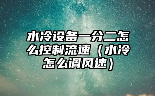 水冷設備一分二怎么控制流速（水冷怎么調風(fēng)速）