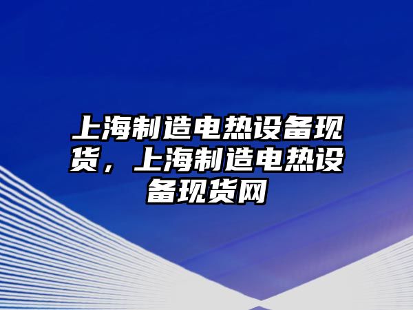 上海制造電熱設備現貨，上海制造電熱設備現貨網(wǎng)