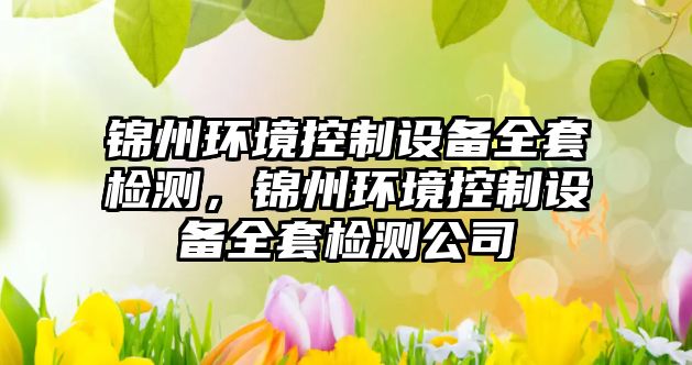 錦州環(huán)境控制設備全套檢測，錦州環(huán)境控制設備全套檢測公司