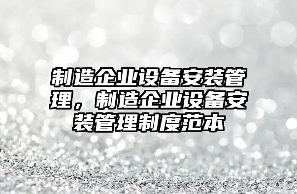 制造企業(yè)設備安裝管理，制造企業(yè)設備安裝管理制度范本