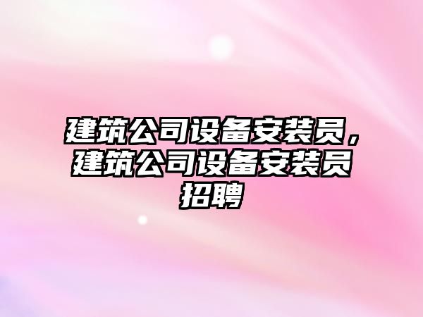 建筑公司設備安裝員，建筑公司設備安裝員招聘