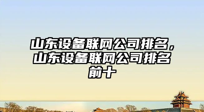 山東設備聯(lián)網(wǎng)公司排名，山東設備聯(lián)網(wǎng)公司排名前十