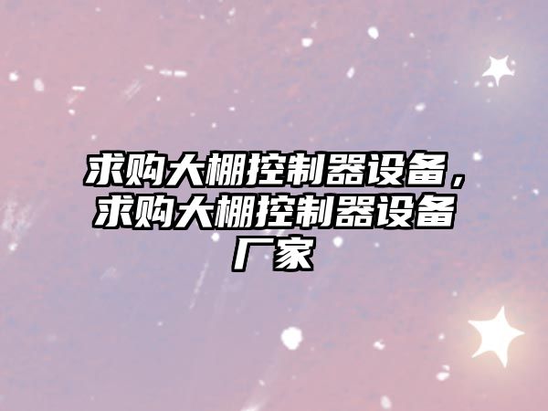 求購大棚控制器設備，求購大棚控制器設備廠(chǎng)家
