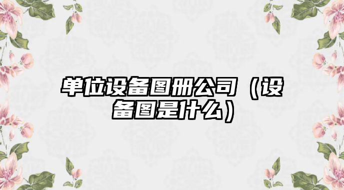 單位設備圖冊公司（設備圖是什么）