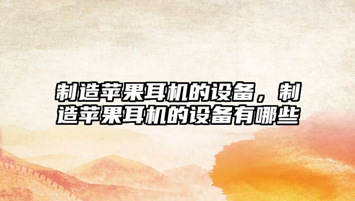 制造蘋(píng)果耳機的設備，制造蘋(píng)果耳機的設備有哪些