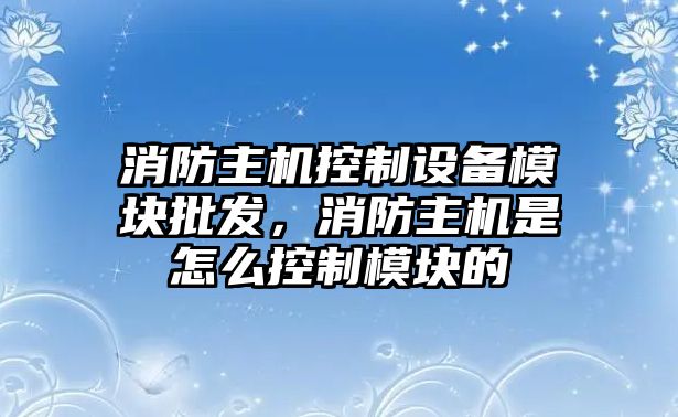 消防主機控制設備模塊批發(fā)，消防主機是怎么控制模塊的