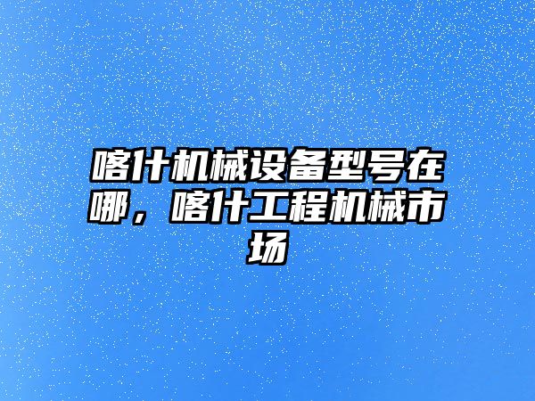 喀什機械設備型號在哪，喀什工程機械市場(chǎng)