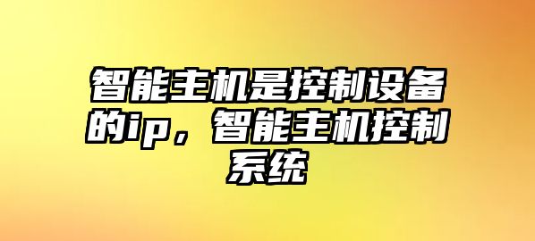 智能主機是控制設備的ip，智能主機控制系統