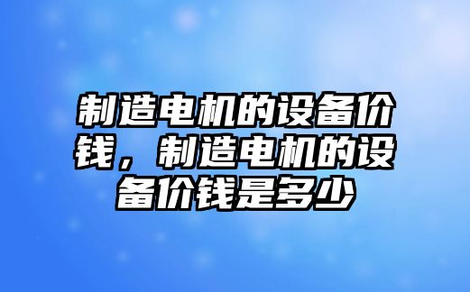 制造電機的設備價(jià)錢(qián)，制造電機的設備價(jià)錢(qián)是多少