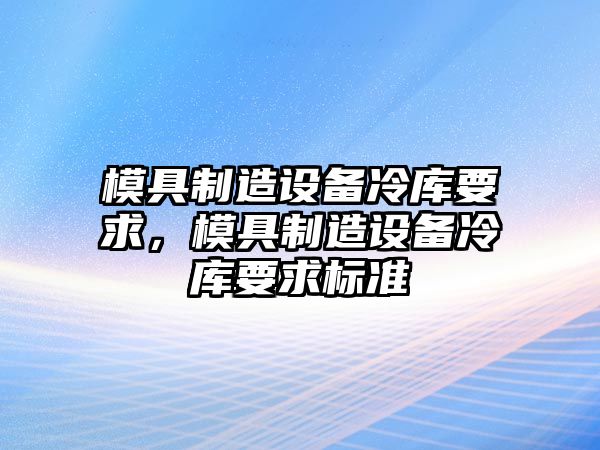 模具制造設備冷庫要求，模具制造設備冷庫要求標準