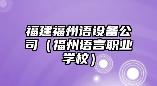 福建福州語(yǔ)設備公司（福州語(yǔ)言職業(yè)學(xué)校）