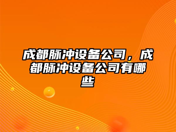 成都脈沖設備公司，成都脈沖設備公司有哪些