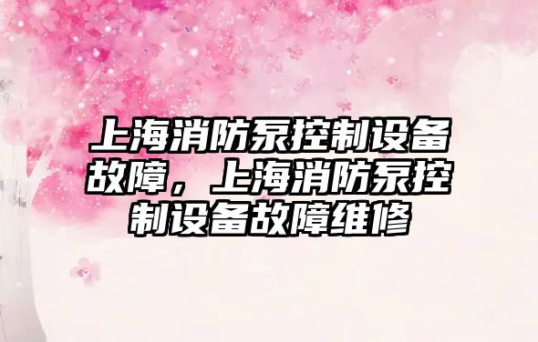 上海消防泵控制設備故障，上海消防泵控制設備故障維修