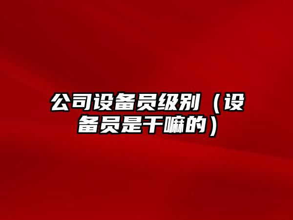公司設備員級別（設備員是干嘛的）