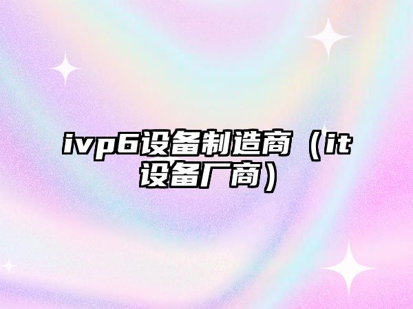 ivp6設備制造商（it設備廠(chǎng)商）