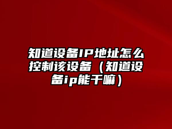 知道設備IP地址怎么控制該設備（知道設備ip能干嘛）