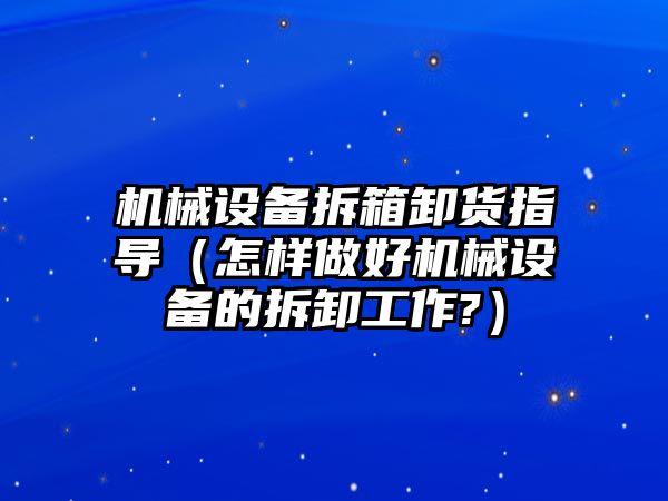 機械設備拆箱卸貨指導（怎樣做好機械設備的拆卸工作?）