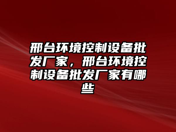 邢臺環(huán)境控制設備批發(fā)廠(chǎng)家，邢臺環(huán)境控制設備批發(fā)廠(chǎng)家有哪些