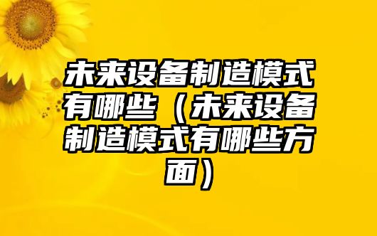 未來(lái)設備制造模式有哪些（未來(lái)設備制造模式有哪些方面）