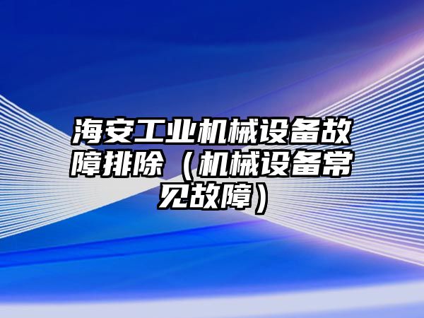 海安工業(yè)機械設備故障排除（機械設備常見(jiàn)故障）