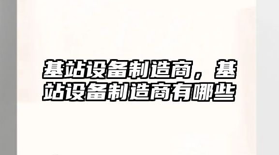 基站設備制造商，基站設備制造商有哪些