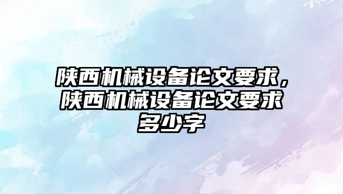 陜西機械設備論文要求，陜西機械設備論文要求多少字