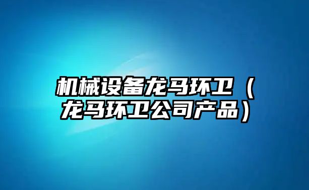 機械設備龍馬環(huán)衛（龍馬環(huán)衛公司產(chǎn)品）