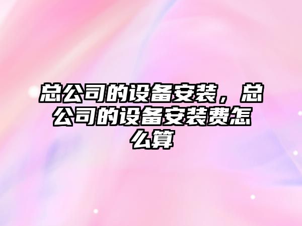 總公司的設備安裝，總公司的設備安裝費怎么算