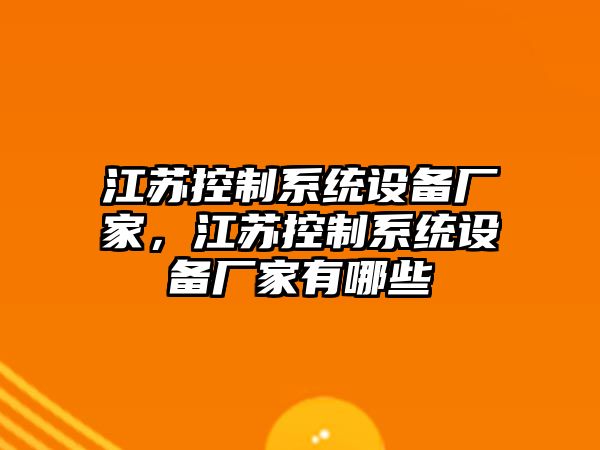 江蘇控制系統設備廠(chǎng)家，江蘇控制系統設備廠(chǎng)家有哪些