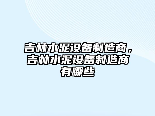 吉林水泥設備制造商，吉林水泥設備制造商有哪些