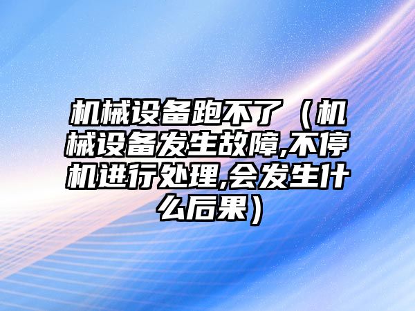 機械設備跑不了（機械設備發(fā)生故障,不停機進(jìn)行處理,會(huì )發(fā)生什么后果）
