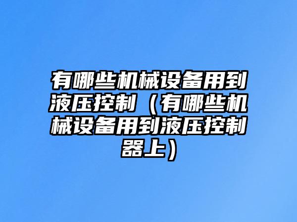 有哪些機械設備用到液壓控制（有哪些機械設備用到液壓控制器上）