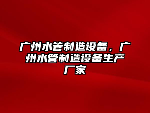 廣州水管制造設備，廣州水管制造設備生產(chǎn)廠(chǎng)家