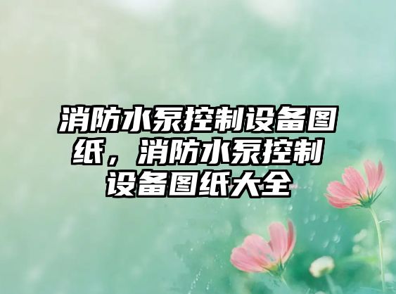 消防水泵控制設備圖紙，消防水泵控制設備圖紙大全