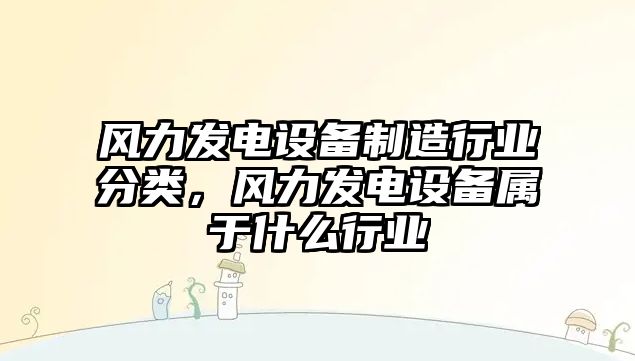 風(fēng)力發(fā)電設備制造行業(yè)分類(lèi)，風(fēng)力發(fā)電設備屬于什么行業(yè)