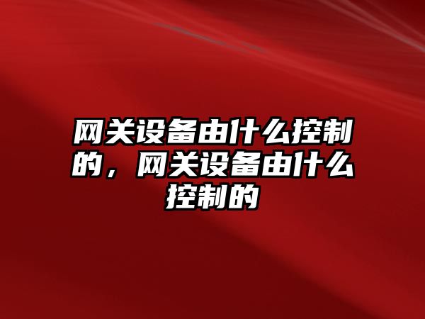 網(wǎng)關(guān)設備由什么控制的，網(wǎng)關(guān)設備由什么控制的