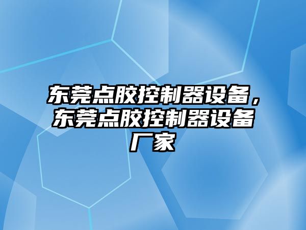 東莞點(diǎn)膠控制器設備，東莞點(diǎn)膠控制器設備廠(chǎng)家