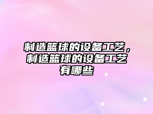 制造籃球的設備工藝，制造籃球的設備工藝有哪些
