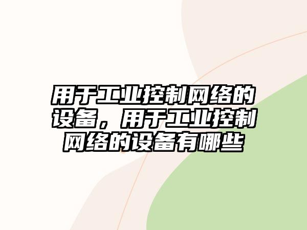 用于工業(yè)控制網(wǎng)絡(luò )的設備，用于工業(yè)控制網(wǎng)絡(luò )的設備有哪些