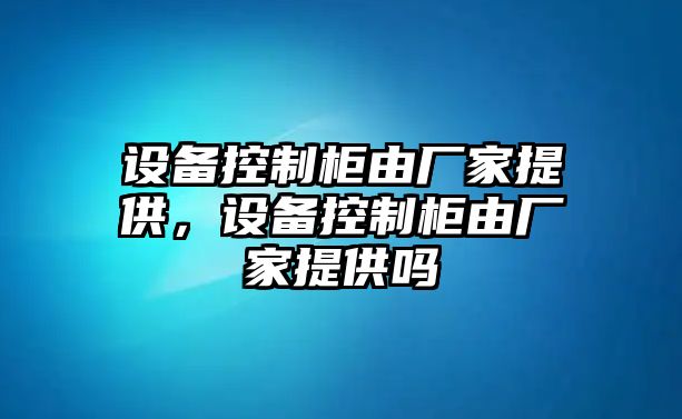 設備控制柜由廠(chǎng)家提供，設備控制柜由廠(chǎng)家提供嗎