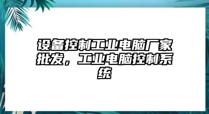 設備控制工業(yè)電腦廠(chǎng)家批發(fā)，工業(yè)電腦控制系統