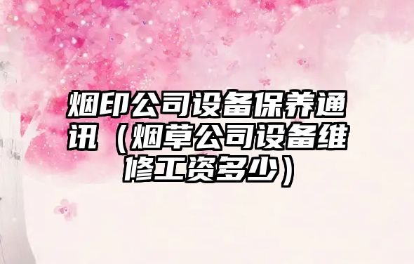 煙印公司設備保養通訊（煙草公司設備維修工資多少）