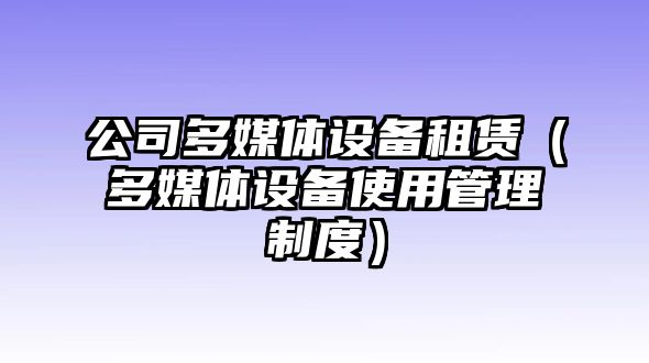 公司多媒體設備租賃（多媒體設備使用管理制度）