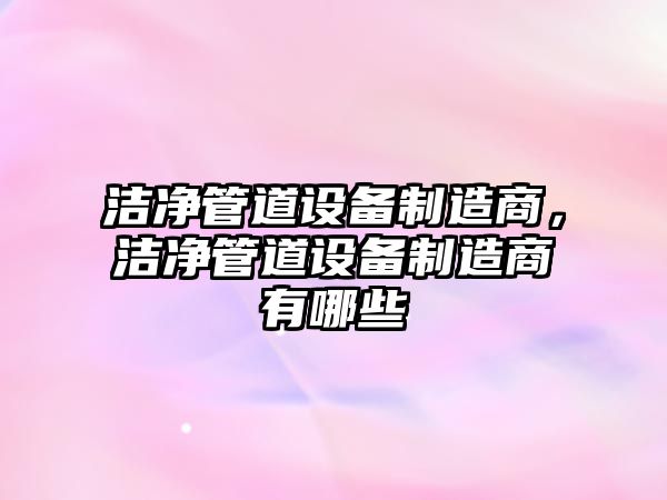 潔凈管道設備制造商，潔凈管道設備制造商有哪些