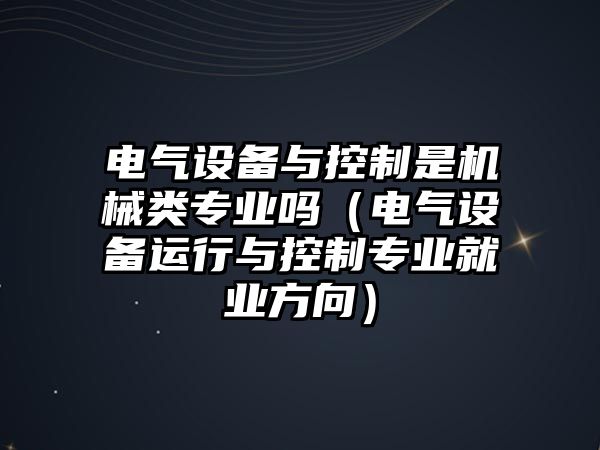 電氣設備與控制是機械類(lèi)專(zhuān)業(yè)嗎（電氣設備運行與控制專(zhuān)業(yè)就業(yè)方向）