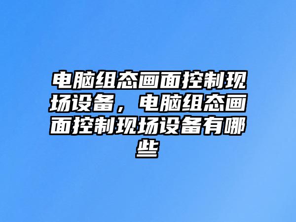 電腦組態(tài)畫(huà)面控制現場(chǎng)設備，電腦組態(tài)畫(huà)面控制現場(chǎng)設備有哪些