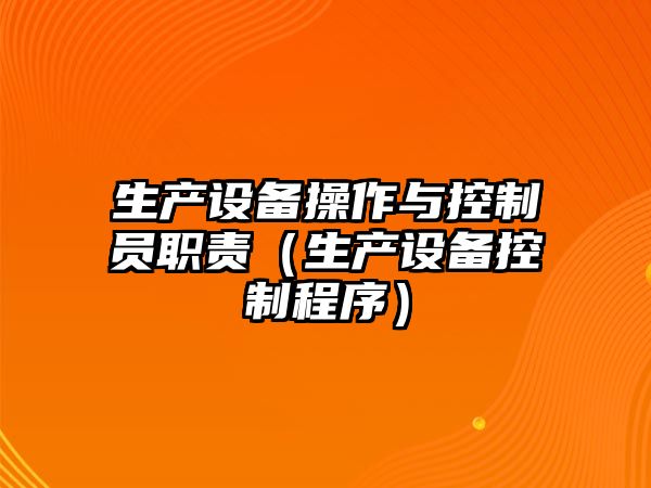 生產(chǎn)設備操作與控制員職責（生產(chǎn)設備控制程序）